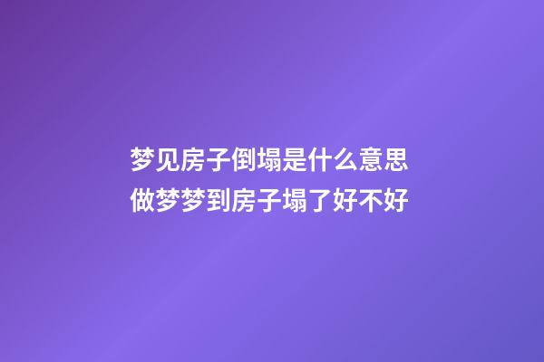 梦见房子倒塌是什么意思 做梦梦到房子塌了好不好